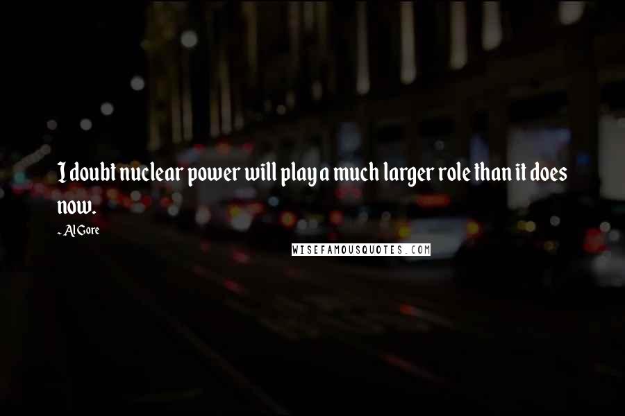 Al Gore Quotes: I doubt nuclear power will play a much larger role than it does now.