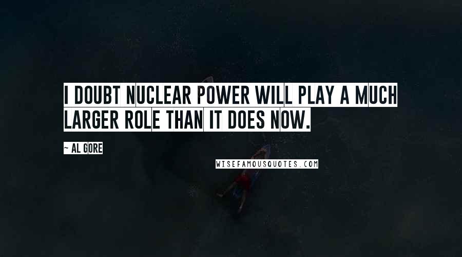 Al Gore Quotes: I doubt nuclear power will play a much larger role than it does now.