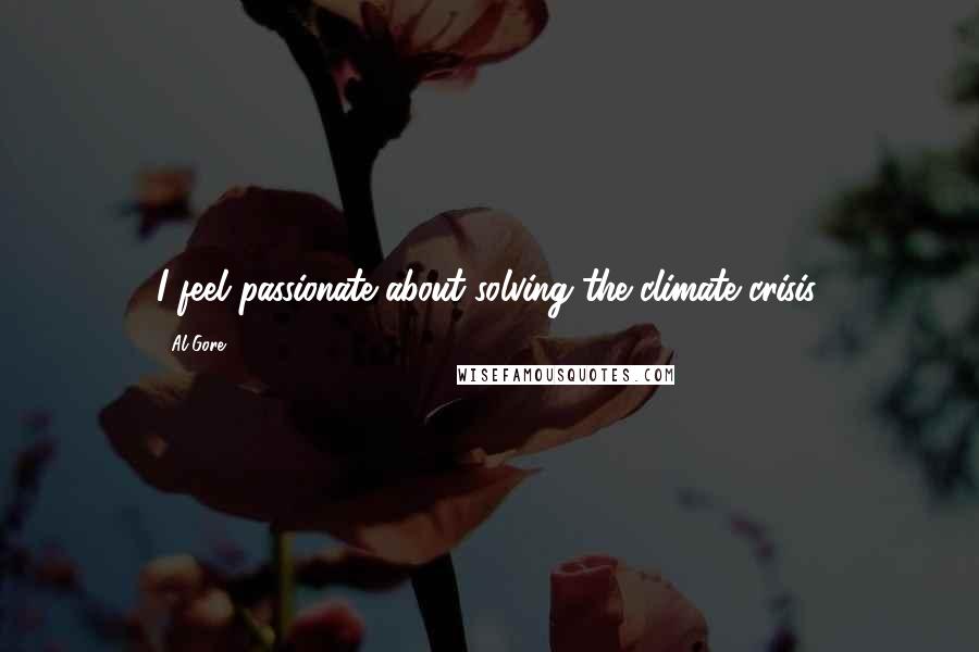 Al Gore Quotes: I feel passionate about solving the climate crisis.