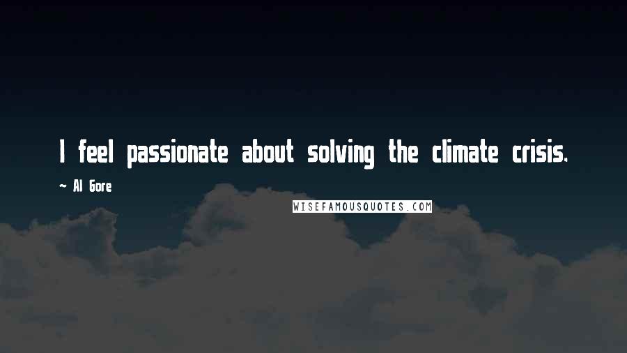 Al Gore Quotes: I feel passionate about solving the climate crisis.
