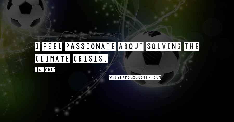 Al Gore Quotes: I feel passionate about solving the climate crisis.