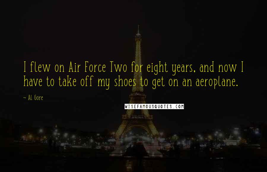 Al Gore Quotes: I flew on Air Force Two for eight years, and now I have to take off my shoes to get on an aeroplane.