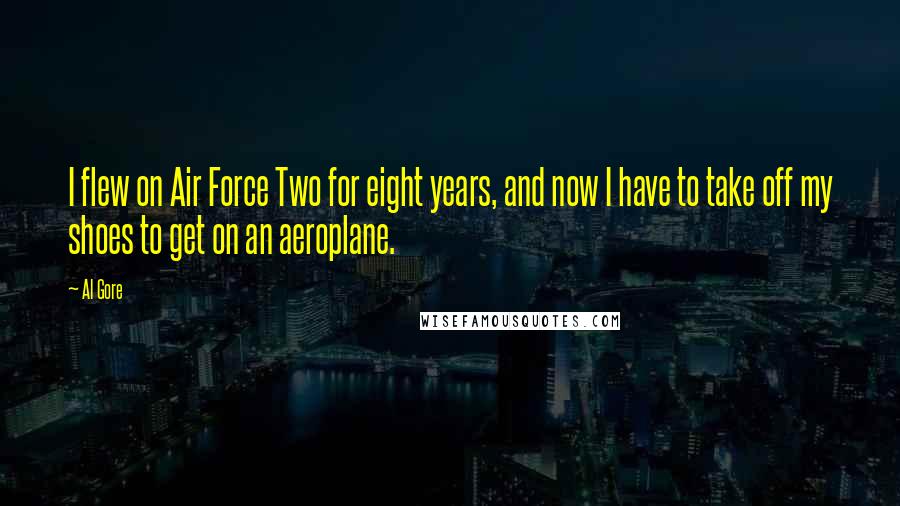 Al Gore Quotes: I flew on Air Force Two for eight years, and now I have to take off my shoes to get on an aeroplane.