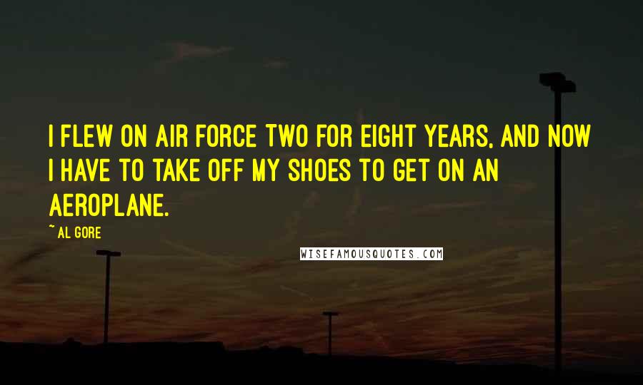 Al Gore Quotes: I flew on Air Force Two for eight years, and now I have to take off my shoes to get on an aeroplane.