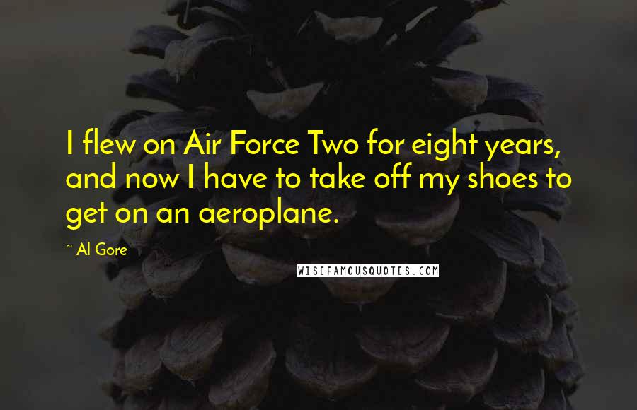 Al Gore Quotes: I flew on Air Force Two for eight years, and now I have to take off my shoes to get on an aeroplane.