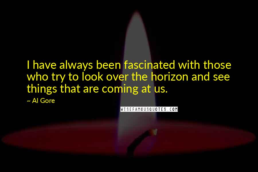 Al Gore Quotes: I have always been fascinated with those who try to look over the horizon and see things that are coming at us.