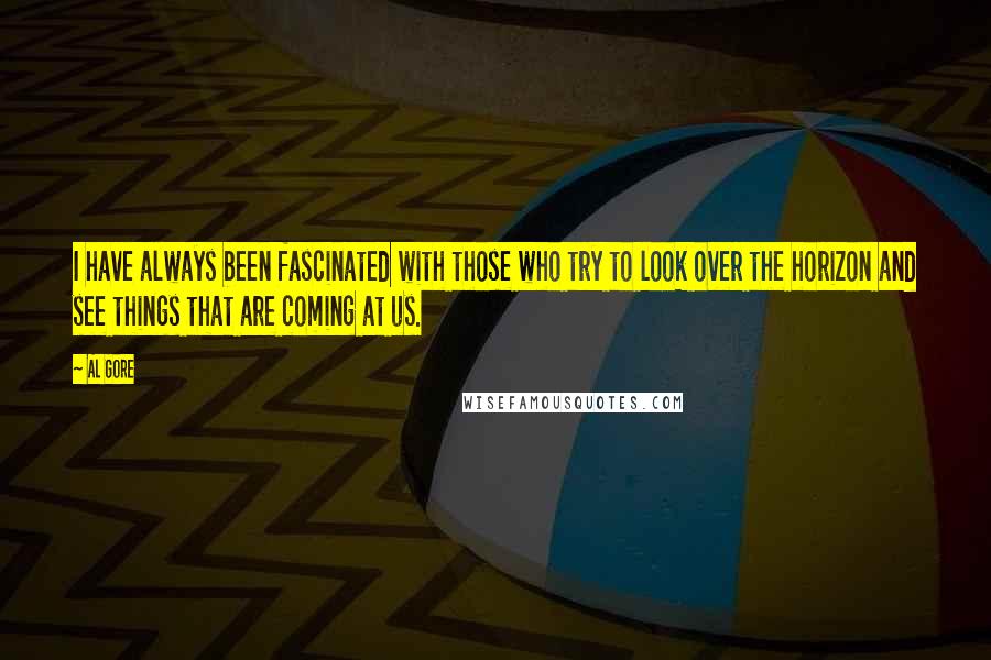 Al Gore Quotes: I have always been fascinated with those who try to look over the horizon and see things that are coming at us.