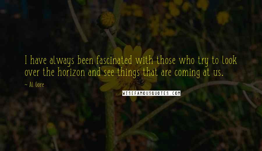 Al Gore Quotes: I have always been fascinated with those who try to look over the horizon and see things that are coming at us.