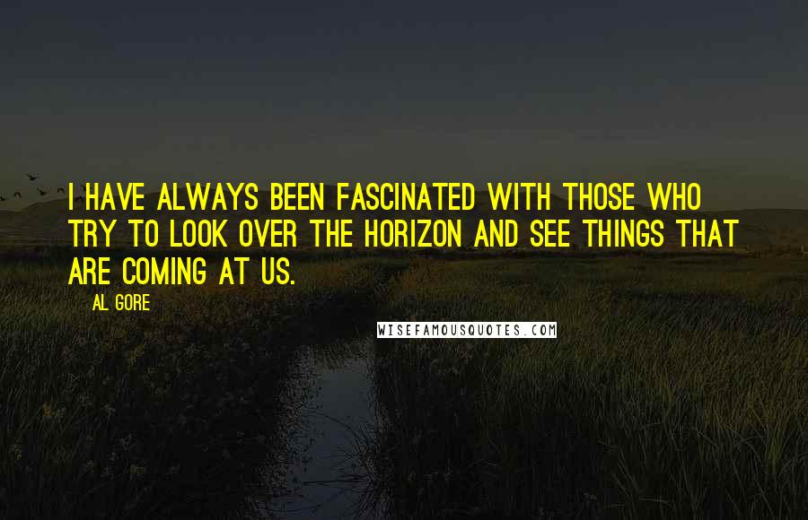 Al Gore Quotes: I have always been fascinated with those who try to look over the horizon and see things that are coming at us.