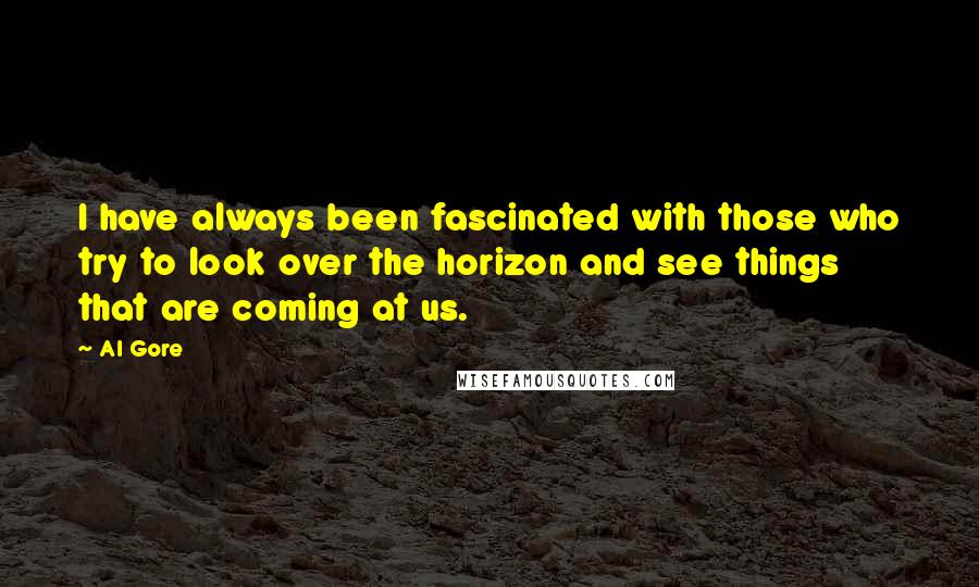 Al Gore Quotes: I have always been fascinated with those who try to look over the horizon and see things that are coming at us.