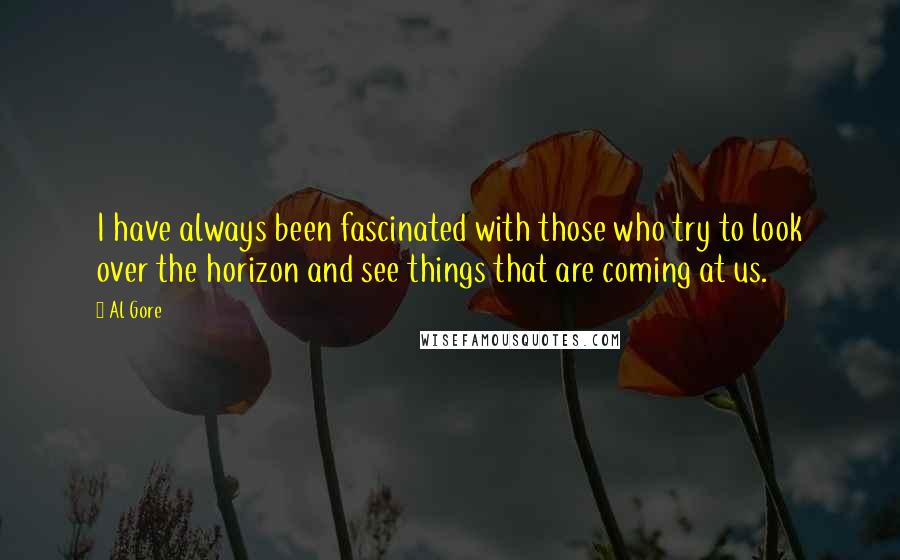 Al Gore Quotes: I have always been fascinated with those who try to look over the horizon and see things that are coming at us.