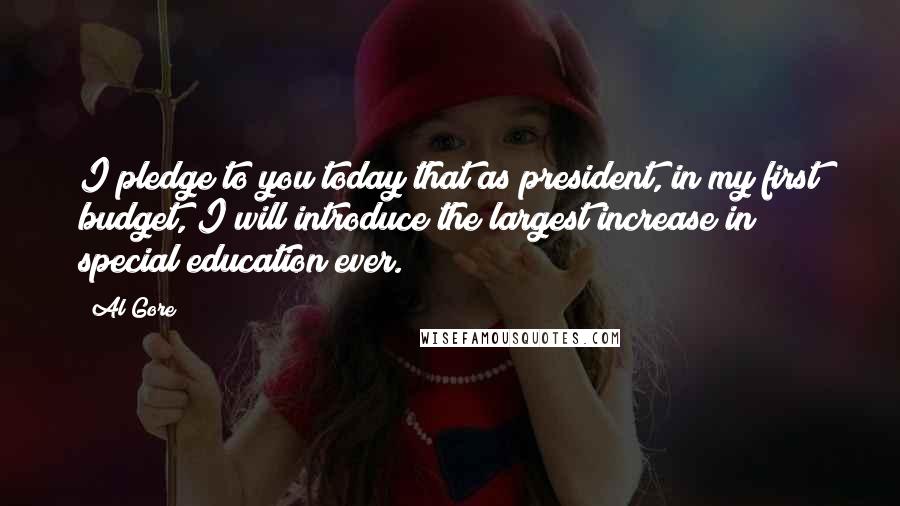 Al Gore Quotes: I pledge to you today that as president, in my first budget, I will introduce the largest increase in special education ever.