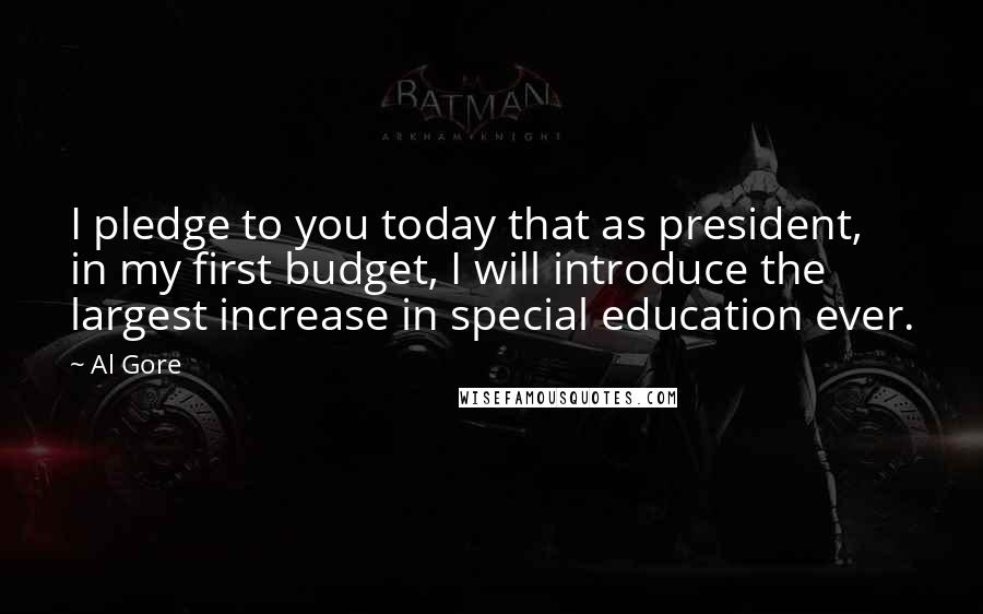 Al Gore Quotes: I pledge to you today that as president, in my first budget, I will introduce the largest increase in special education ever.