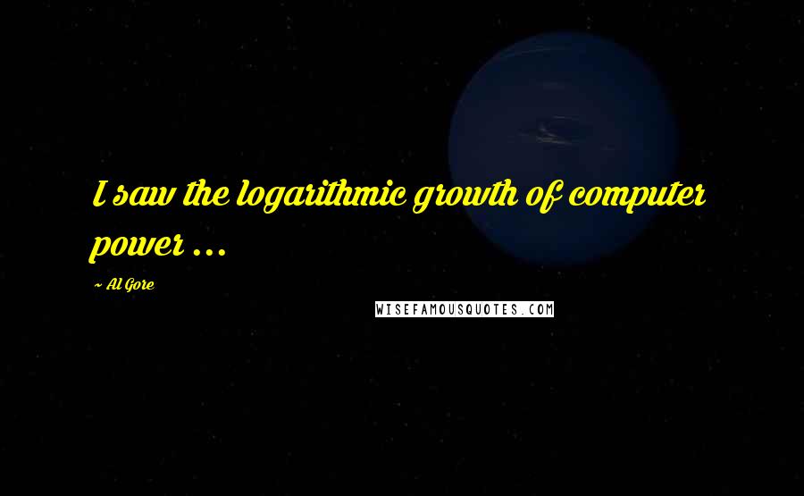 Al Gore Quotes: I saw the logarithmic growth of computer power ...