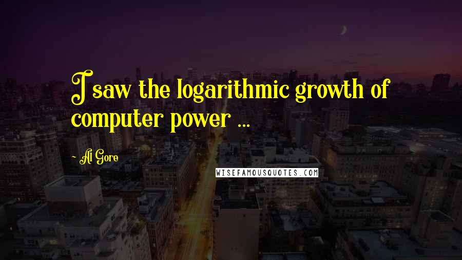 Al Gore Quotes: I saw the logarithmic growth of computer power ...