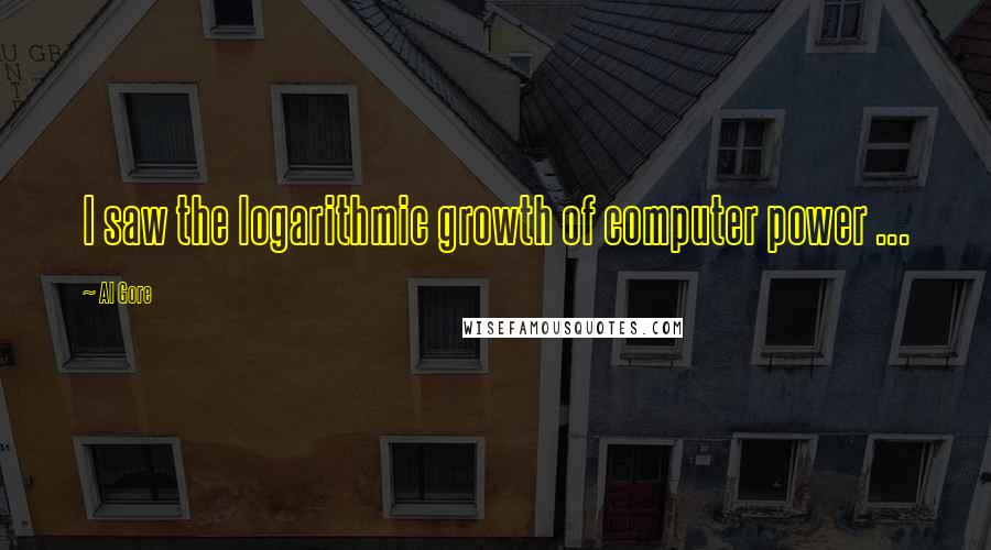 Al Gore Quotes: I saw the logarithmic growth of computer power ...