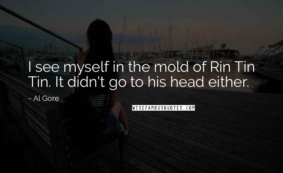 Al Gore Quotes: I see myself in the mold of Rin Tin Tin. It didn't go to his head either.