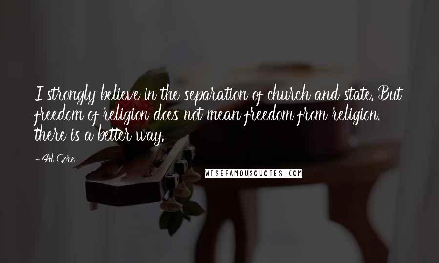 Al Gore Quotes: I strongly believe in the separation of church and state. But freedom of religion does not mean freedom from religion, there is a better way.