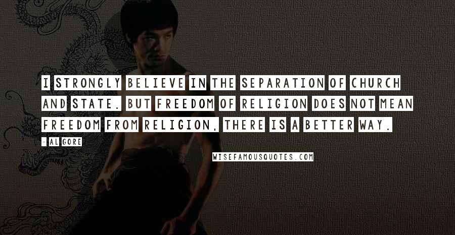 Al Gore Quotes: I strongly believe in the separation of church and state. But freedom of religion does not mean freedom from religion, there is a better way.
