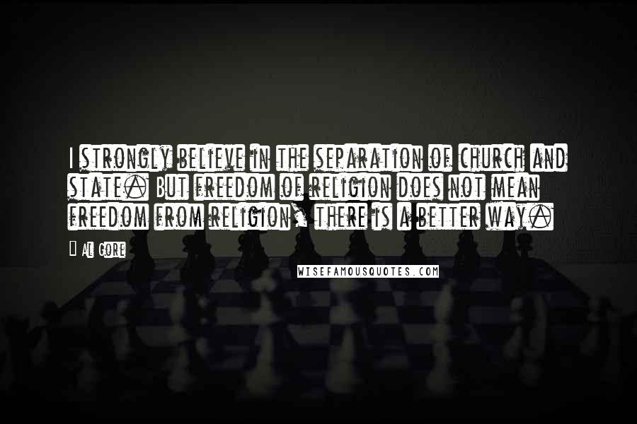 Al Gore Quotes: I strongly believe in the separation of church and state. But freedom of religion does not mean freedom from religion, there is a better way.