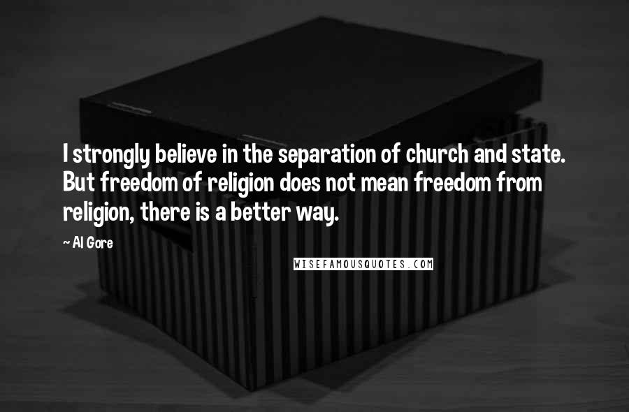 Al Gore Quotes: I strongly believe in the separation of church and state. But freedom of religion does not mean freedom from religion, there is a better way.