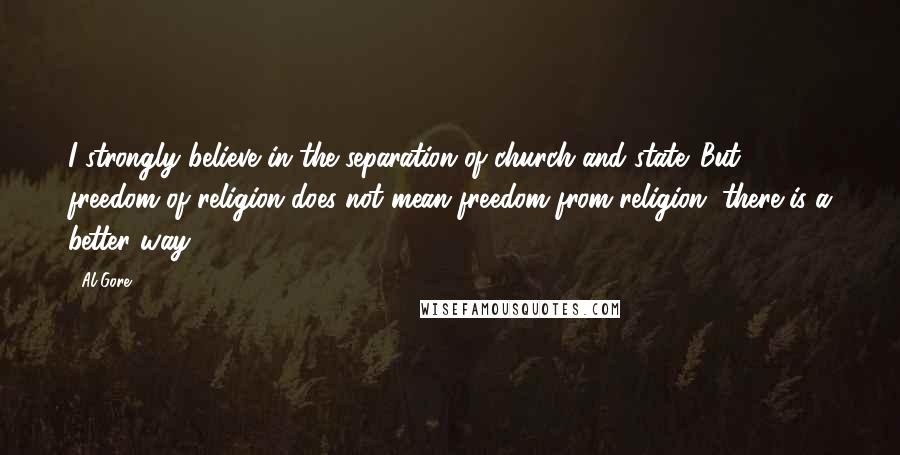 Al Gore Quotes: I strongly believe in the separation of church and state. But freedom of religion does not mean freedom from religion, there is a better way.