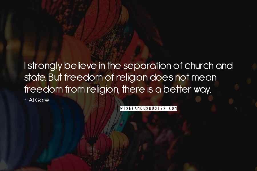 Al Gore Quotes: I strongly believe in the separation of church and state. But freedom of religion does not mean freedom from religion, there is a better way.