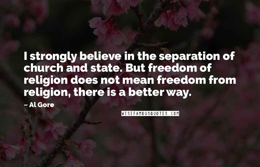 Al Gore Quotes: I strongly believe in the separation of church and state. But freedom of religion does not mean freedom from religion, there is a better way.