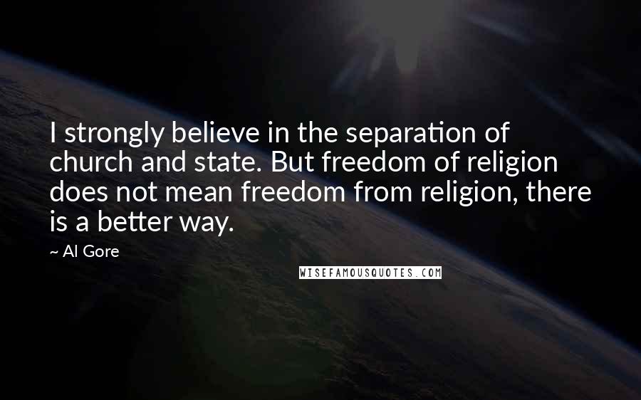 Al Gore Quotes: I strongly believe in the separation of church and state. But freedom of religion does not mean freedom from religion, there is a better way.