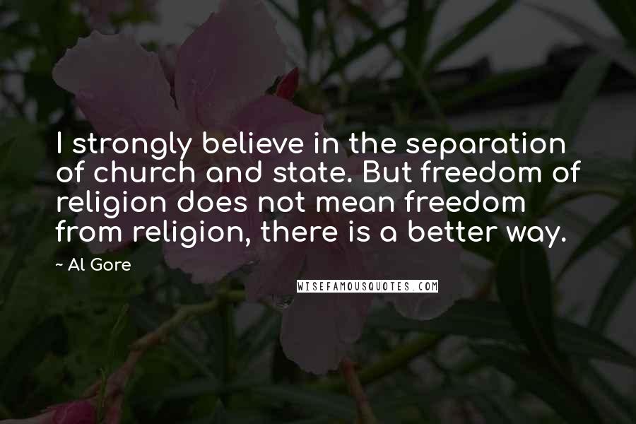 Al Gore Quotes: I strongly believe in the separation of church and state. But freedom of religion does not mean freedom from religion, there is a better way.