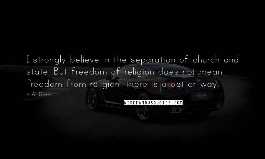 Al Gore Quotes: I strongly believe in the separation of church and state. But freedom of religion does not mean freedom from religion, there is a better way.