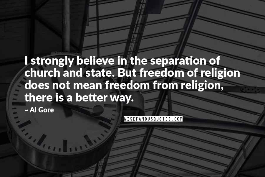 Al Gore Quotes: I strongly believe in the separation of church and state. But freedom of religion does not mean freedom from religion, there is a better way.