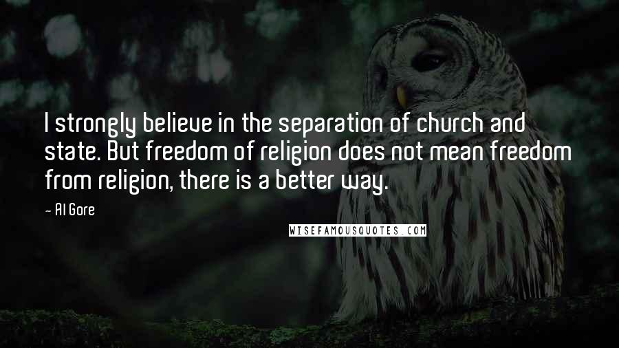 Al Gore Quotes: I strongly believe in the separation of church and state. But freedom of religion does not mean freedom from religion, there is a better way.