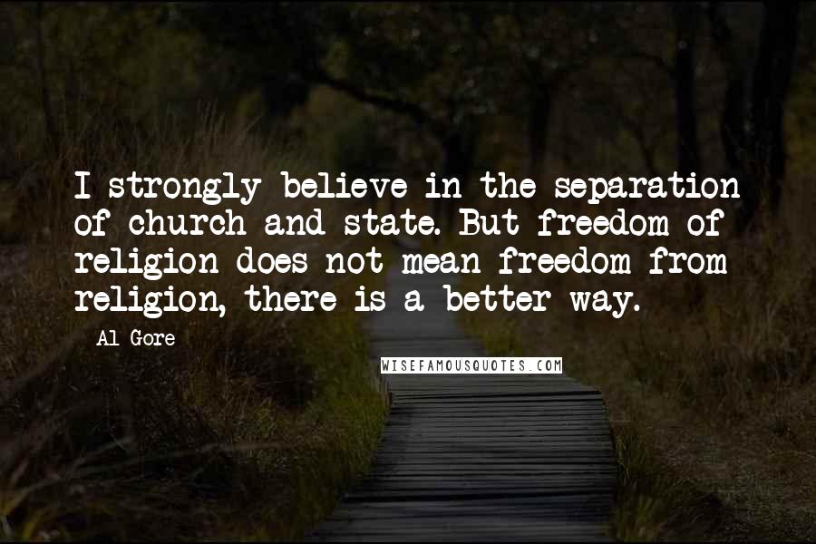 Al Gore Quotes: I strongly believe in the separation of church and state. But freedom of religion does not mean freedom from religion, there is a better way.