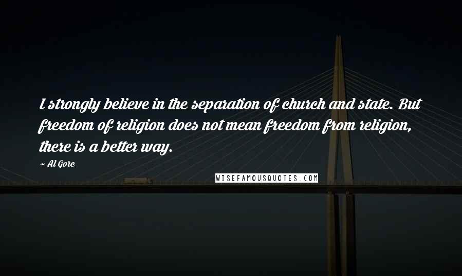 Al Gore Quotes: I strongly believe in the separation of church and state. But freedom of religion does not mean freedom from religion, there is a better way.