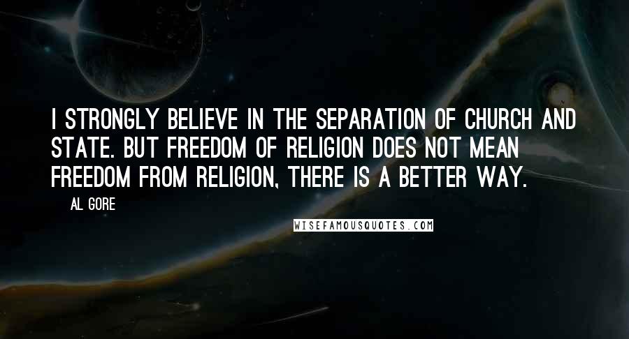 Al Gore Quotes: I strongly believe in the separation of church and state. But freedom of religion does not mean freedom from religion, there is a better way.