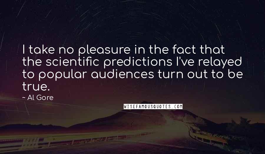 Al Gore Quotes: I take no pleasure in the fact that the scientific predictions I've relayed to popular audiences turn out to be true.