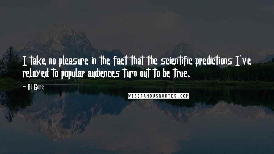 Al Gore Quotes: I take no pleasure in the fact that the scientific predictions I've relayed to popular audiences turn out to be true.
