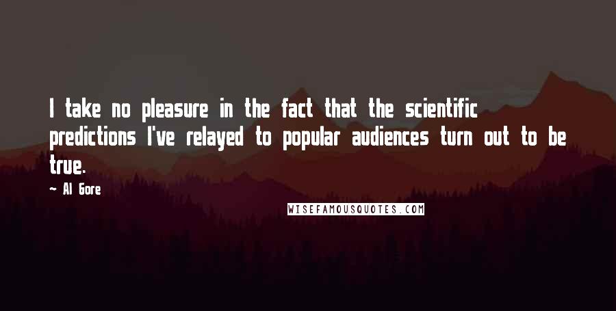 Al Gore Quotes: I take no pleasure in the fact that the scientific predictions I've relayed to popular audiences turn out to be true.