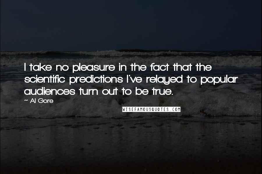 Al Gore Quotes: I take no pleasure in the fact that the scientific predictions I've relayed to popular audiences turn out to be true.