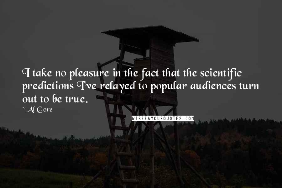 Al Gore Quotes: I take no pleasure in the fact that the scientific predictions I've relayed to popular audiences turn out to be true.