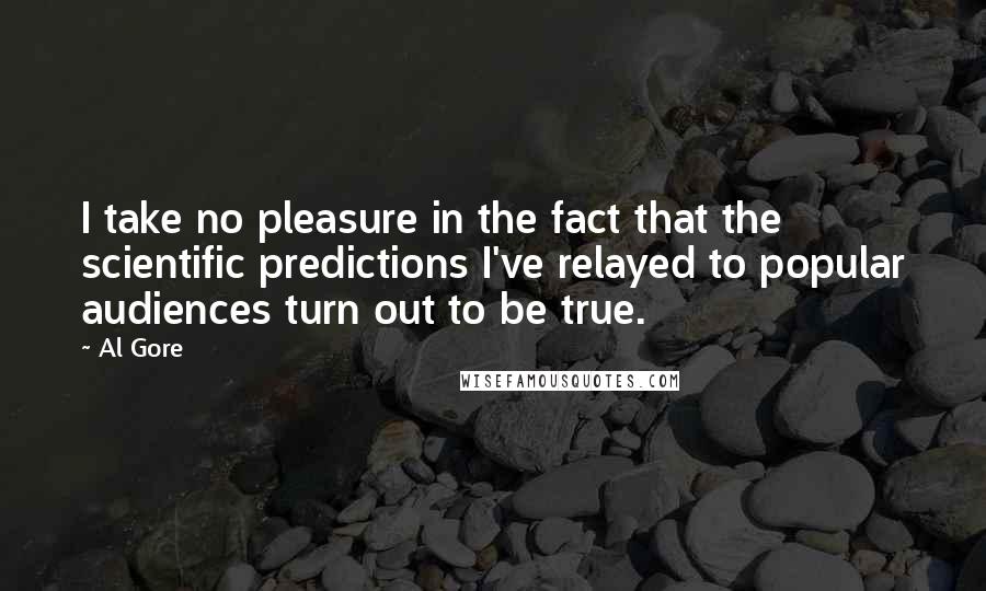 Al Gore Quotes: I take no pleasure in the fact that the scientific predictions I've relayed to popular audiences turn out to be true.