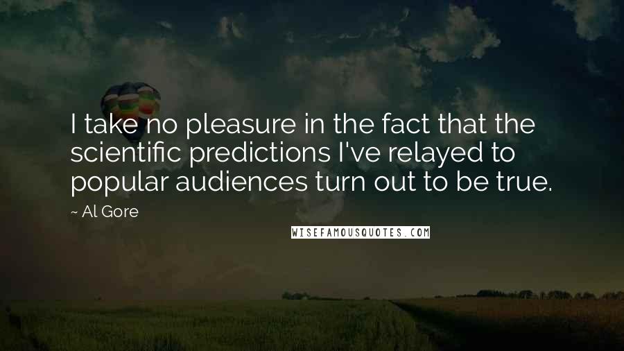 Al Gore Quotes: I take no pleasure in the fact that the scientific predictions I've relayed to popular audiences turn out to be true.