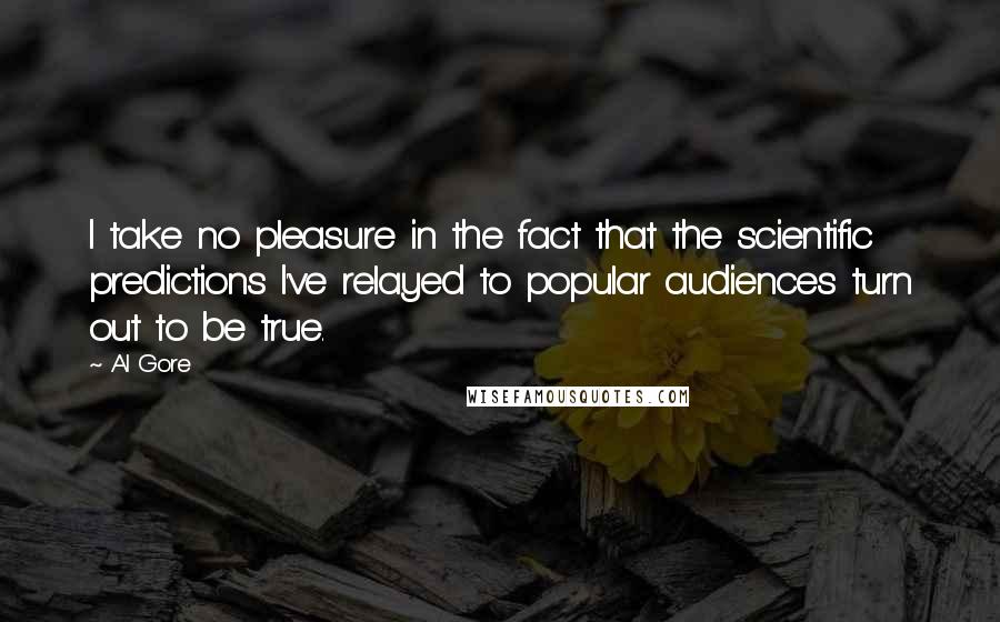 Al Gore Quotes: I take no pleasure in the fact that the scientific predictions I've relayed to popular audiences turn out to be true.