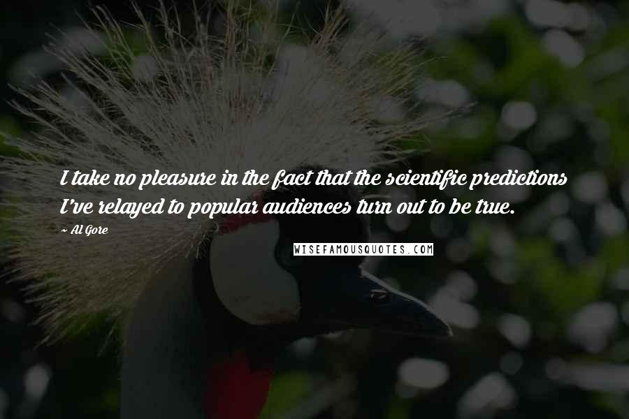 Al Gore Quotes: I take no pleasure in the fact that the scientific predictions I've relayed to popular audiences turn out to be true.