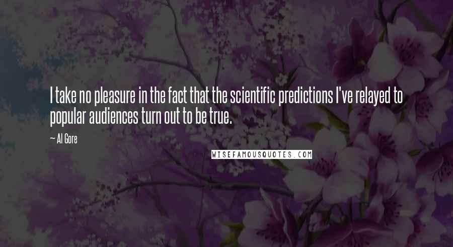 Al Gore Quotes: I take no pleasure in the fact that the scientific predictions I've relayed to popular audiences turn out to be true.