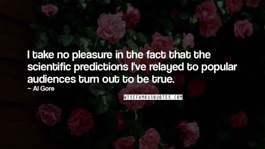 Al Gore Quotes: I take no pleasure in the fact that the scientific predictions I've relayed to popular audiences turn out to be true.