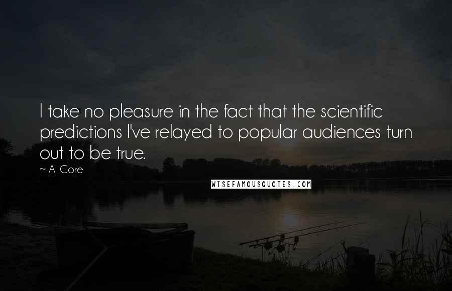 Al Gore Quotes: I take no pleasure in the fact that the scientific predictions I've relayed to popular audiences turn out to be true.