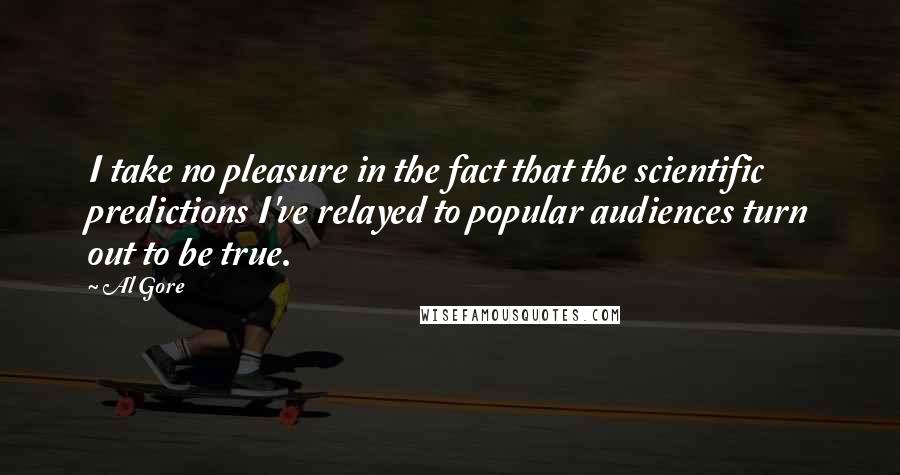 Al Gore Quotes: I take no pleasure in the fact that the scientific predictions I've relayed to popular audiences turn out to be true.