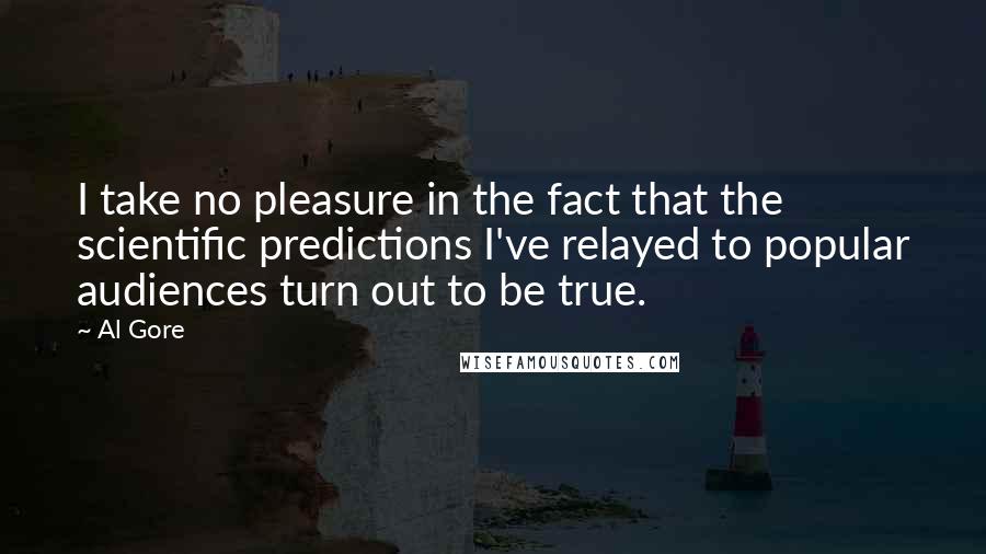 Al Gore Quotes: I take no pleasure in the fact that the scientific predictions I've relayed to popular audiences turn out to be true.